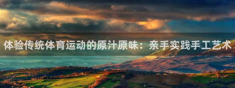 公海赌赌船官方正版app集团官网首页网址：体验传统体育运动的