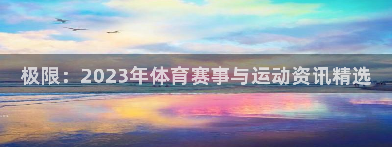 公海赌赌船官网下载招商：极限：2023年体育赛事与运动资讯精
